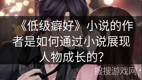 《低级癖好》小说的作者是如何通过小说展现人物成长的？