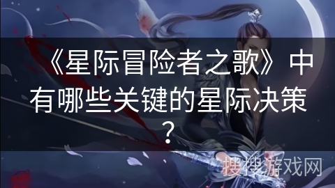 《星际冒险者之歌》中有哪些关键的星际决策？