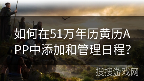 如何在51万年历黄历APP中添加和管理日程？