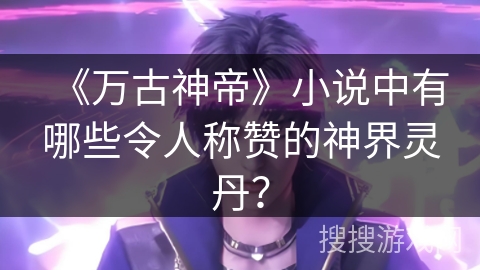 《万古神帝》小说中有哪些令人称赞的神界灵丹？