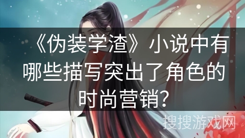 《伪装学渣》小说中有哪些描写突出了角色的时尚营销？