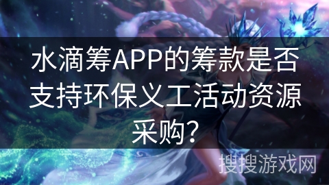 水滴筹APP的筹款是否支持环保义工活动资源采购？