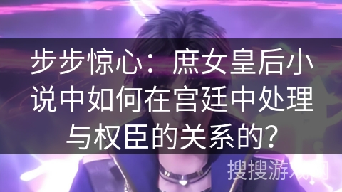 步步惊心：庶女皇后小说中如何在宫廷中处理与权臣的关系的？