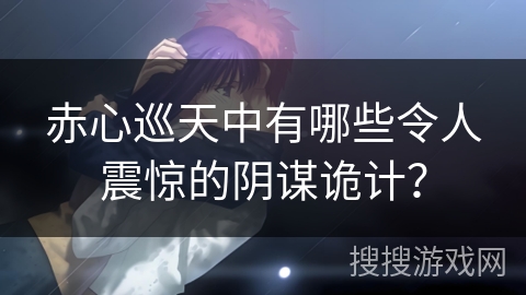 赤心巡天中有哪些令人震惊的阴谋诡计？