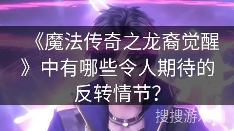 《魔法传奇之龙裔觉醒》中有哪些令人期待的反转情节？