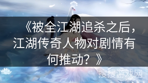 《被全江湖追杀之后，江湖传奇人物对剧情有何推动？》