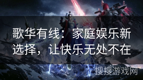 歌华有线：家庭娱乐新选择，让快乐无处不在