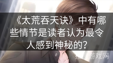 《太荒吞天诀》中有哪些情节是读者认为最令人感到神秘的？