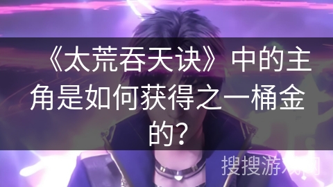 《太荒吞天诀》中的主角是如何获得之一桶金的？
