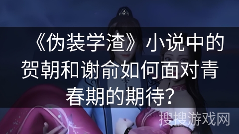 《伪装学渣》小说中的贺朝和谢俞如何面对青春期的期待？