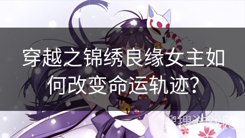 穿越之锦绣良缘女主如何改变命运轨迹？