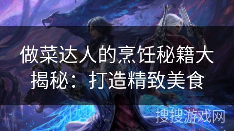 做菜达人的烹饪秘籍大揭秘：打造精致美食