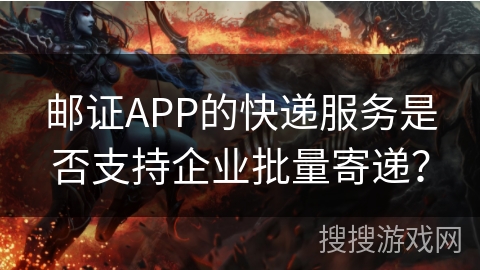 邮证APP的快递服务是否支持企业批量寄递？