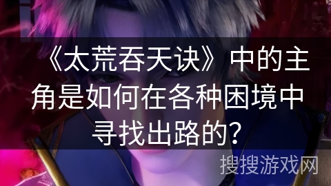 《太荒吞天诀》中的主角是如何在各种困境中寻找出路的？