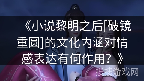 《小说黎明之后[破镜重圆]的文化内涵对情感表达有何作用？》