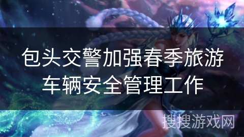 包头交警加强春季旅游车辆安全管理工作