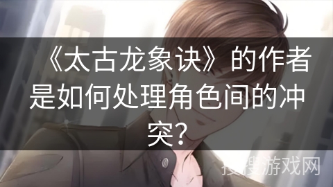 《太古龙象诀》的作者是如何处理角色间的冲突？