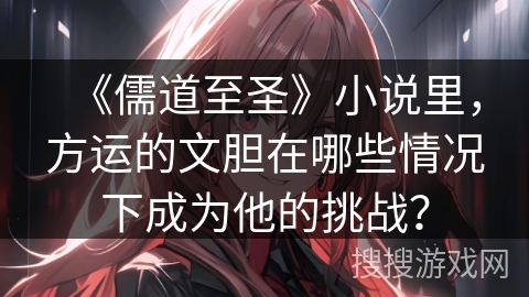 《儒道至圣》小说里，方运的文胆在哪些情况下成为他的挑战？