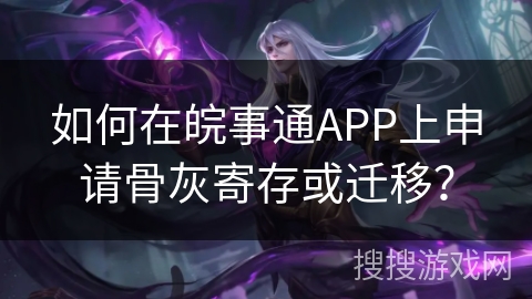 如何在皖事通APP上申请骨灰寄存或迁移？