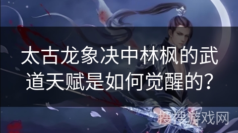 太古龙象决中林枫的武道天赋是如何觉醒的？