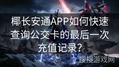 椰长安通APP如何快速查询公交卡的最后一次充值记录？