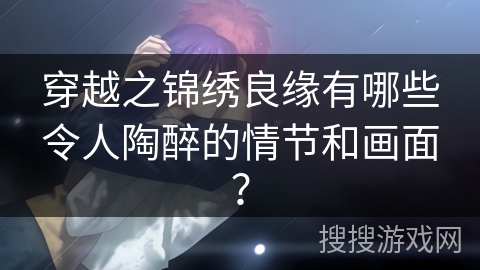 穿越之锦绣良缘有哪些令人陶醉的情节和画面？