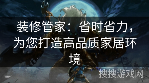 装修管家：省时省力，为您打造高品质家居环境