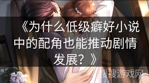 《为什么低级癖好小说中的配角也能推动剧情发展？》