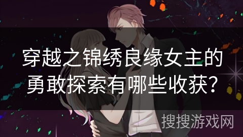 穿越之锦绣良缘女主的勇敢探索有哪些收获？