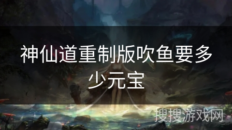 神仙道重制版吹鱼要多少元宝