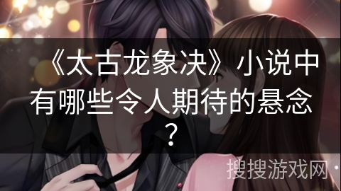 《太古龙象决》小说中有哪些令人期待的悬念？