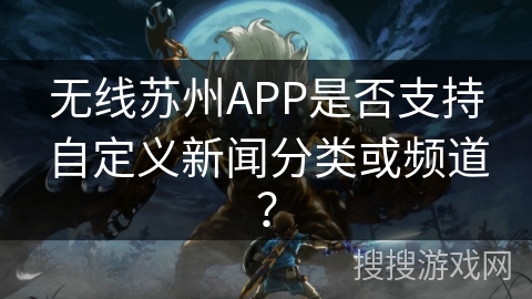 无线苏州APP是否支持自定义新闻分类或频道？
