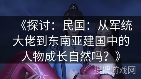 《探讨：民国：从军统大佬到东南亚建国中的人物成长自然吗？》