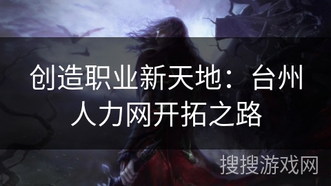 创造职业新天地：台州人力网开拓之路