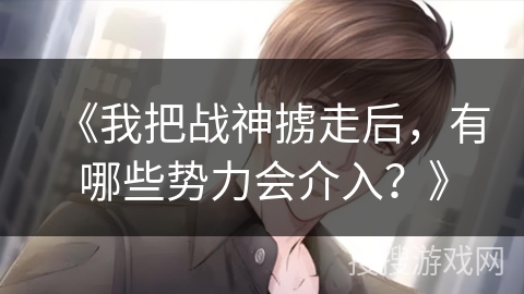 《我把战神掳走后，有哪些势力会介入？》