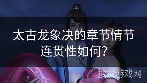 太古龙象决的章节情节连贯性如何？