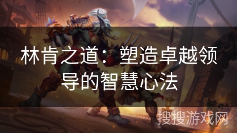 林肯之道：塑造卓越领导的智慧心法