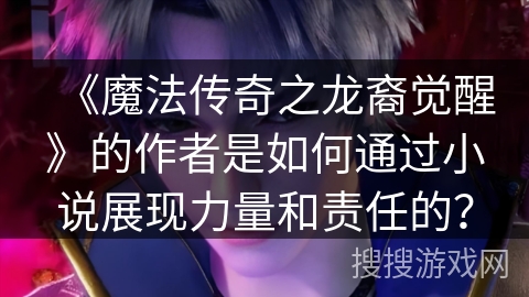 《魔法传奇之龙裔觉醒》的作者是如何通过小说展现力量和责任的？