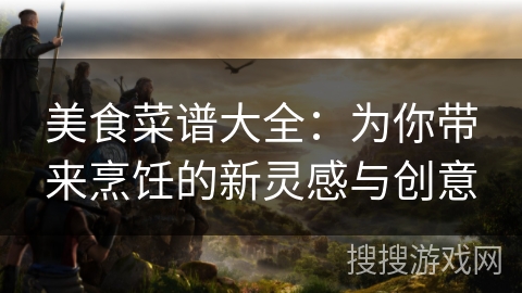 美食菜谱大全：为你带来烹饪的新灵感与创意