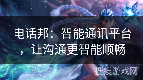 电话邦：智能通讯平台，让沟通更智能顺畅