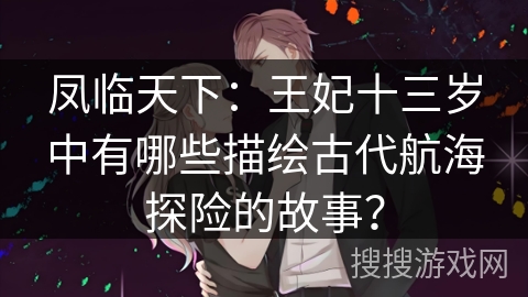 凤临天下：王妃十三岁中有哪些描绘古代航海探险的故事？