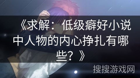 《求解：低级癖好小说中人物的内心挣扎有哪些？》