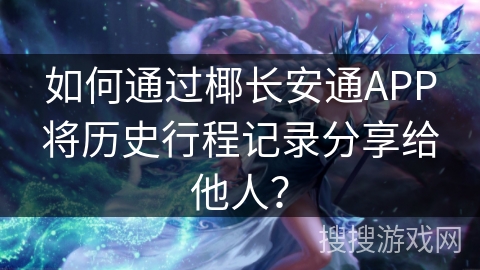 如何通过椰长安通APP将历史行程记录分享给他人？