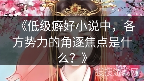 《低级癖好小说中，各方势力的角逐焦点是什么？》