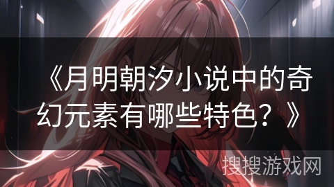 《月明朝汐小说中的奇幻元素有哪些特色？》