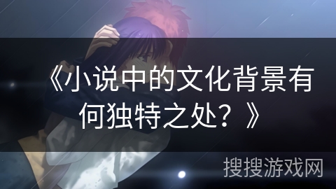 《小说中的文化背景有何独特之处？》
