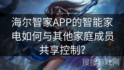 海尔智家APP的智能家电如何与其他家庭成员共享控制？