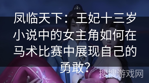 凤临天下：王妃十三岁小说中的女主角如何在马术比赛中展现自己的勇敢？