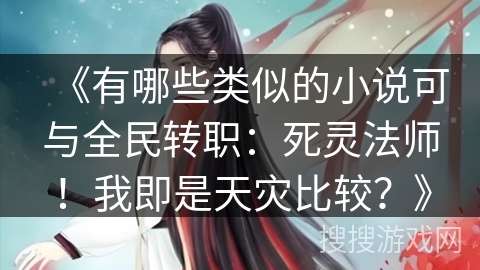 《有哪些类似的小说可与全民转职：死灵法师！我即是天灾比较？》