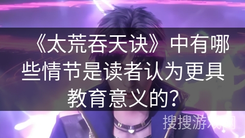 《太荒吞天诀》中有哪些情节是读者认为更具教育意义的？